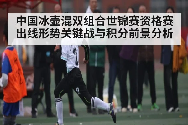中国冰壶混双组合世锦赛资格赛出线形势关键战与积分前景分析
